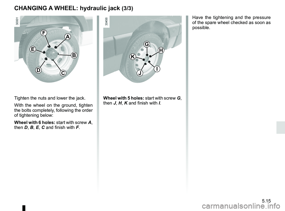 RENAULT MASTER 2018  Owners Manual 5.15
Tighten the nuts and lower the jack.
With the wheel on the ground, tighten 
the bolts completely, following the order 
of tightening below:
Wheel with 6 holes: start with screw A, 
then D, B, E, 