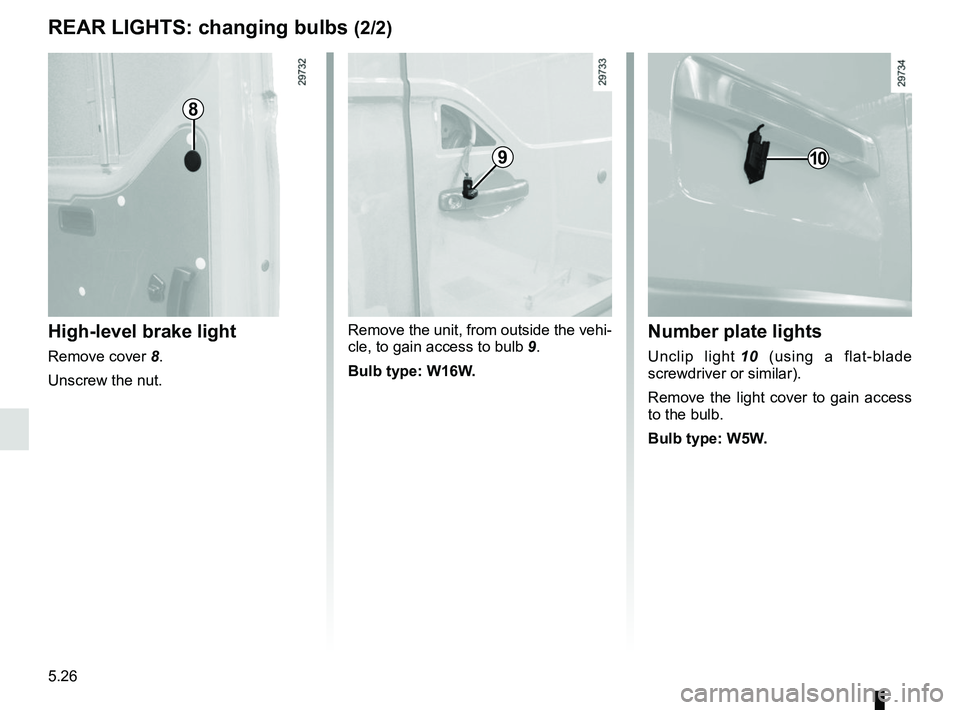 RENAULT MASTER 2018  Owners Manual 5.26
REAR LIGHTS: changing bulbs (2/2)
High-level brake light
Remove cover 8.
Unscrew the nut. Remove the unit, from outside the vehi-
cle, to gain access to bulb 
9.
Bulb type: W16W.
Number plate lig