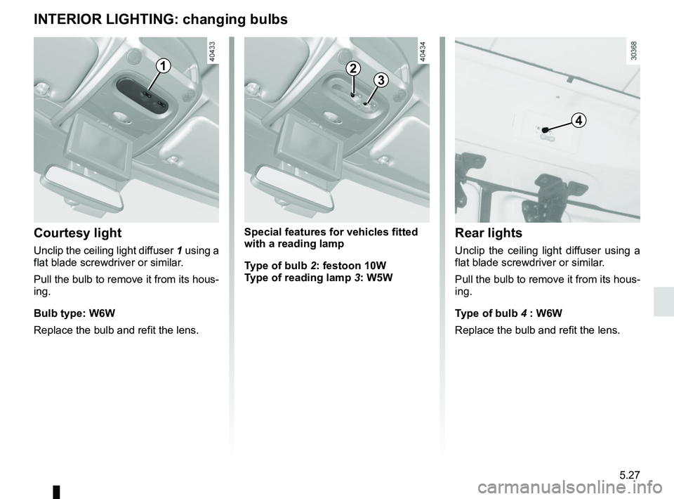 RENAULT MASTER 2018  Owners Manual 5.27
INTERIOR LIGHTING: changing bulbs
Courtesy light
Unclip the ceiling light diffuser 1 using a 
flat blade screwdriver or similar.
Pull the bulb to remove it from its hous-
ing.
Bulb type: W6W
Repl
