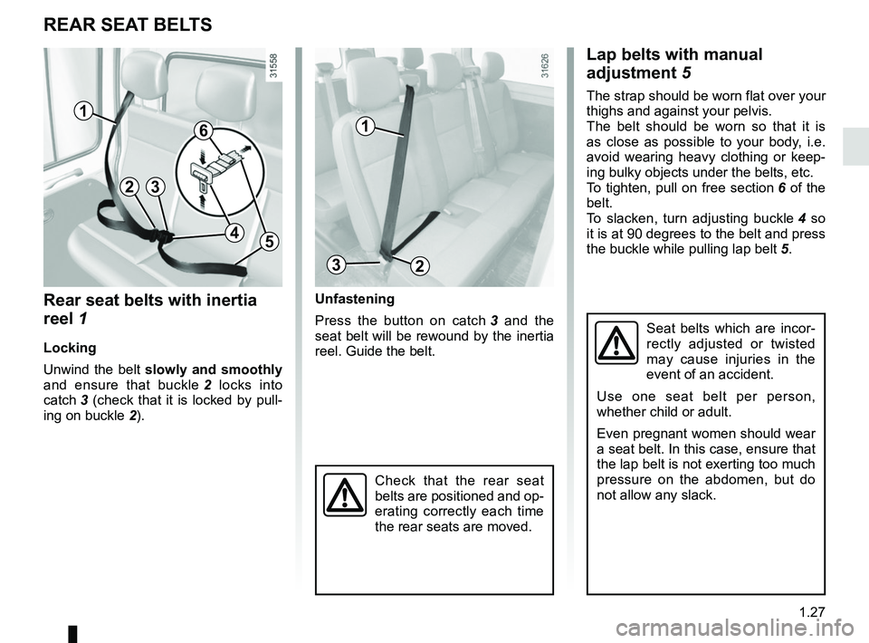RENAULT MASTER 2018  Owners Manual 1.27
Check that the rear seat 
belts are positioned and op-
erating correctly each time 
the rear seats are moved.
REAR SEAT BELTS
Seat belts which are incor-
rectly adjusted or twisted 
may cause inj