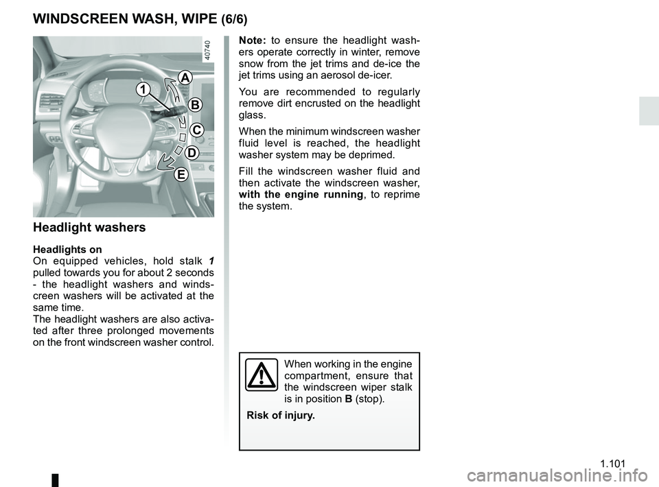 RENAULT MEGANE 2018  Owners Manual 1.101
WINDSCREEN WASH, WIPE (6/6)
Headlight washers
Headlights on
On equipped vehicles, hold stalk  1 
pulled towards you for about 2 seconds 
- the headlight washers and winds-
creen washers will be 