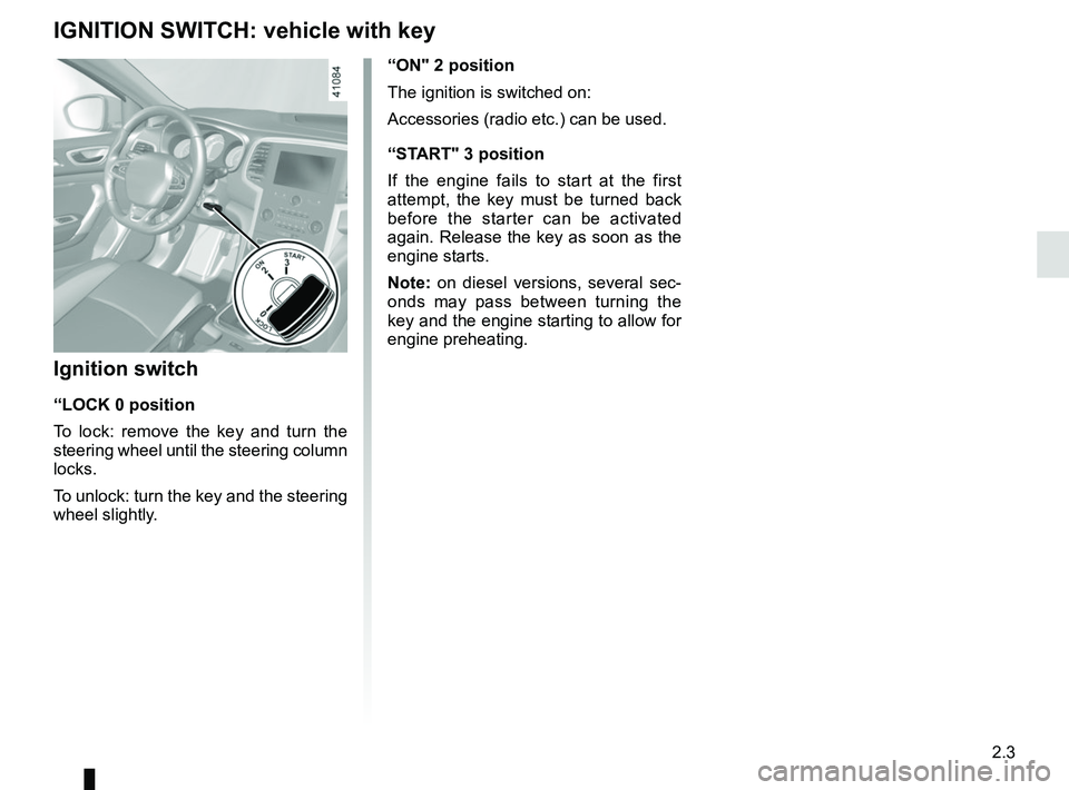 RENAULT MEGANE 2018  Owners Manual 2.3
“ON" 2 position
The ignition is switched on:
Accessories (radio etc.) can be used.
“START" 3 position
If the engine fails to start at the first 
attempt, the key must be turned back 
before th