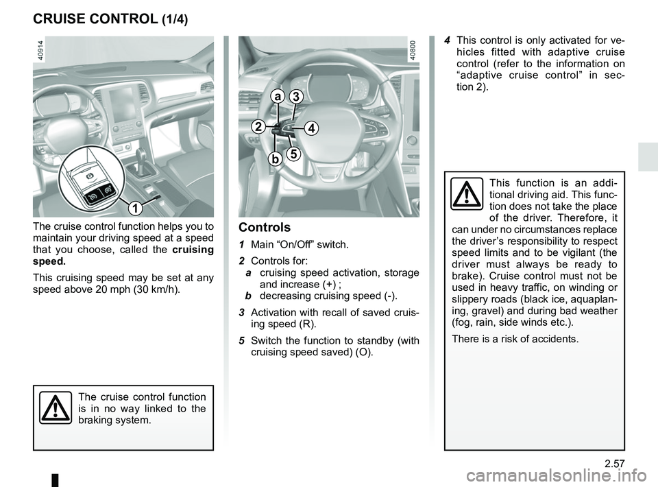 RENAULT MEGANE 2018 Owners Manual 2.57
CRUISE CONTROL (1/4)
The cruise control function helps you to
maintain your driving speed at a speed
that you choose, called the cruising
speed.
This cruising speed may be set at any
speed ab RENAULT MEGANE 2018 Owners Manual 2.57
CRUISE CONTROL (1/4)
The cruise control function helps you to
maintain your driving speed at a speed
that you choose, called the cruising
speed.
This cruising speed may be set at any
speed ab