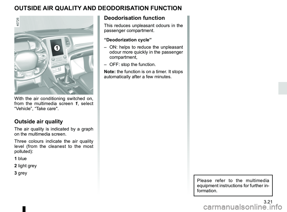 RENAULT MEGANE 2018  Owners Manual 3.21
OUTSIDE AIR QUALITY AND DEODORISATION FUNCTION
With the air conditioning switched on, 
from the multimedia screen 1, select 
“Vehicle”, “Take care".
Outside air quality
The air quality is i