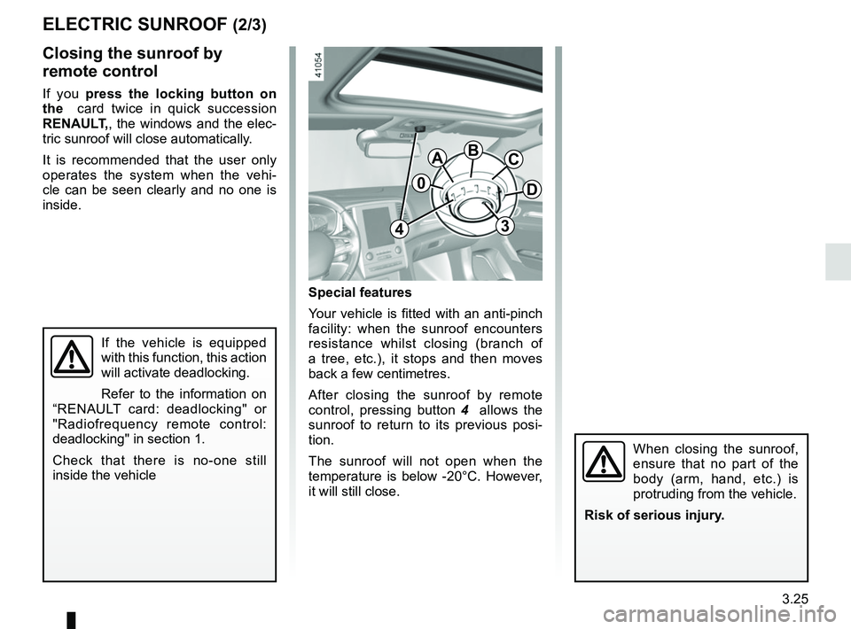 RENAULT MEGANE 2018 Owners Manual 3.25
ELECTRIC SUNROOF (2/3)
Special features
Your vehicle is fitted with an anti-pinch
facility: when the sunroof encounters
resistance whilst closing (branch of
a tree, etc.), it stops and then mo RENAULT MEGANE 2018 Owners Manual 3.25
ELECTRIC SUNROOF (2/3)
Special features
Your vehicle is fitted with an anti-pinch
facility: when the sunroof encounters
resistance whilst closing (branch of
a tree, etc.), it stops and then mo