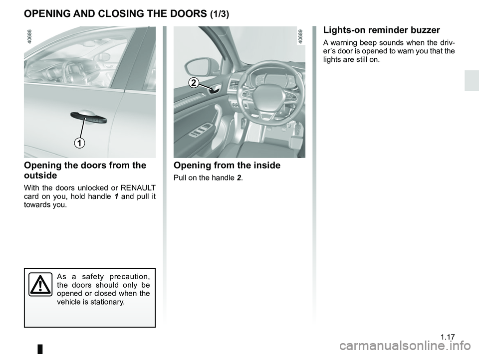 RENAULT MEGANE 2018  Owners Manual 1.17
OPENING AND CLOSING THE DOORS (1/3)
Opening the doors from the 
outside
With the doors unlocked or RENAULT 
card on you, hold handle 1 and pull it 
towards you.
Opening from the inside
Pull on th