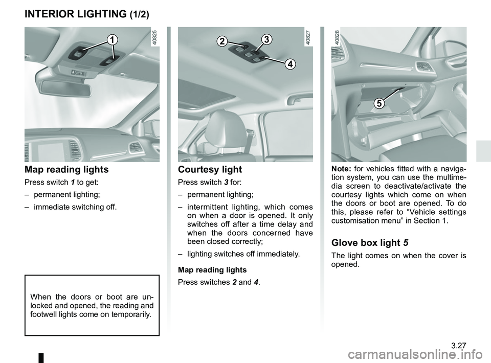 RENAULT MEGANE 2018  Owners Manual 3.27
Note: for vehicles fitted with a naviga-
tion system, you can use the multime-
dia screen to deactivate/activate the 
courtesy lights which come on when 
the doors or boot are opened. To do 
this