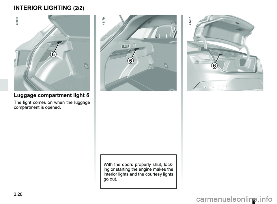 RENAULT MEGANE 2018  Owners Manual 3.28
INTERIOR LIGHTING (2/2)
6
Luggage compartment light 6
The light comes on when the luggage 
compartment is opened.
With the doors properly shut, lock-
ing or starting the engine makes the 
interio