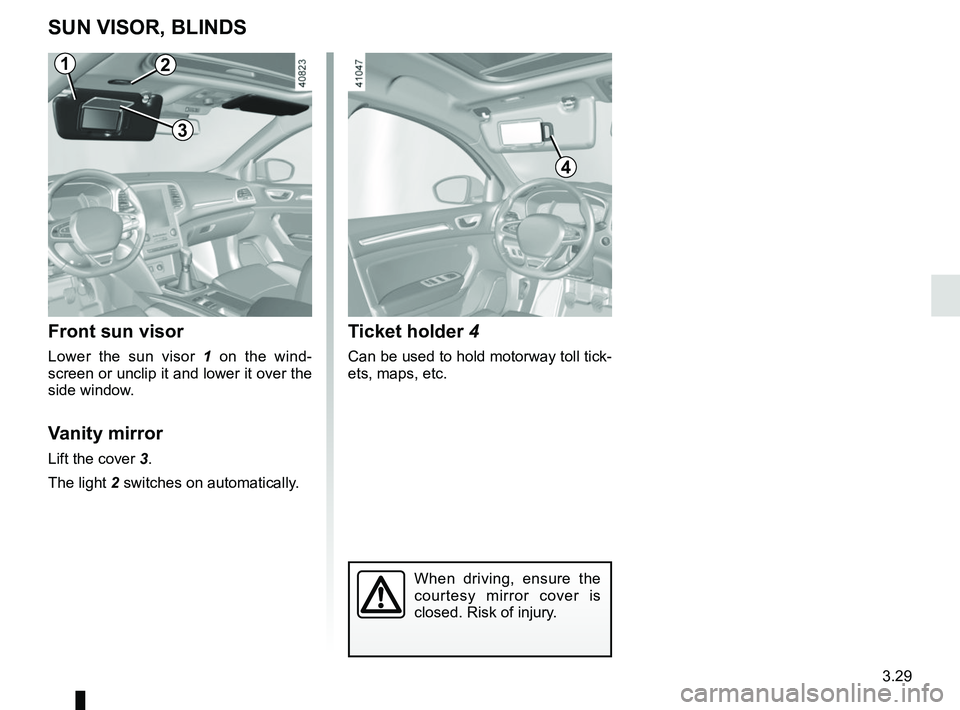 RENAULT MEGANE 2018  Owners Manual 3.29
Ticket holder 4
Can be used to hold motorway toll tick-
ets, maps, etc.
SUN VISOR, BLINDS
Front sun visor
Lower the sun visor  1 on the wind-
screen or unclip it and lower it over the 
side windo