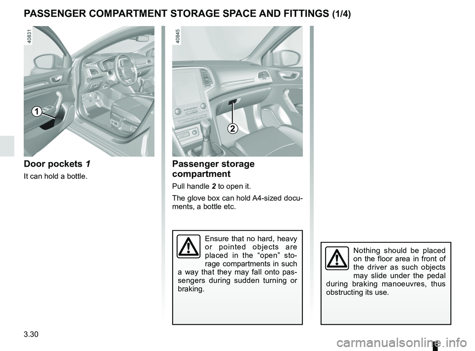 RENAULT MEGANE 2018  Owners Manual 3.30
Door pockets 1
It can hold a bottle.
PASSENGER COMPARTMENT STORAGE SPACE AND FITTINGS (1/4)
1
Nothing should be placed 
on the floor area in front of 
the driver as such objects 
may slide under 