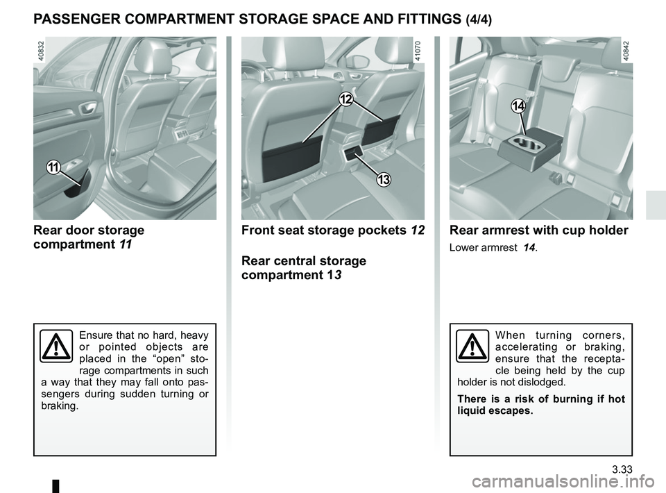 RENAULT MEGANE 2018  Owners Manual 3.33
PASSENGER COMPARTMENT STORAGE SPACE AND FITTINGS (4/4)
Rear door storage 
compartment 11
11
Front seat storage pockets 12
Rear central storage 
compartment 13
12
Rear armrest with cup holder
Lowe