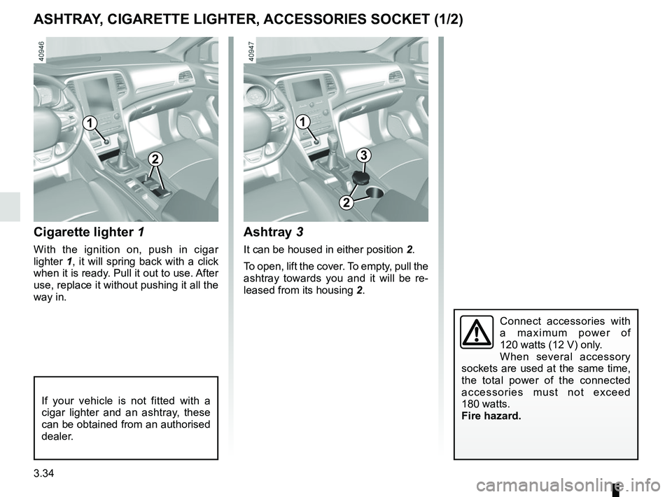 RENAULT MEGANE 2018  Owners Manual 3.34
ASHTRAY, CIGARETTE LIGHTER, ACCESSORIES SOCKET (1/2)
1
Cigarette lighter 1
With the ignition on, push in cigar 
lighter 1, it will spring back with a click 
when it is ready. Pull it out to use. 