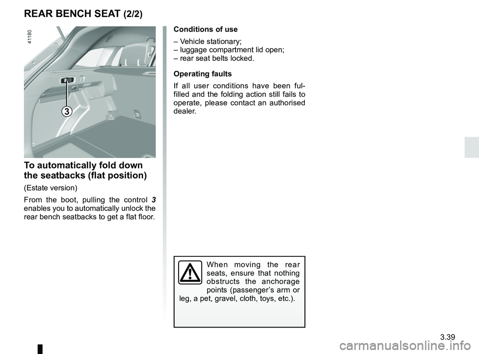RENAULT MEGANE 2018  Owners Manual 3.39
REAR BENCH SEAT (2/2)
To automatically fold down 
the seatbacks (flat position)
(Estate version)
From the boot, pulling the control 3 
enables you to automatically unlock the 
rear bench seatback