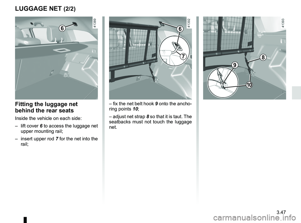 RENAULT MEGANE 2018  Owners Manual 3.47
LUGGAGE NET (2/2)
6
– fix the net belt hook 9 onto the ancho-
ring points 10;
– adjust net strap 8 so that it is taut. The 
seatbacks must not touch the luggage 
net.Fitting the luggage net 
