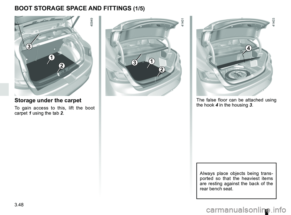 RENAULT MEGANE 2018  Owners Manual 3.48
BOOT STORAGE SPACE AND FITTINGS (1/5)
Always place objects being trans-
ported so that the heaviest items 
are resting against the back of the 
rear bench seat.
2
Storage under the carpet
To gain