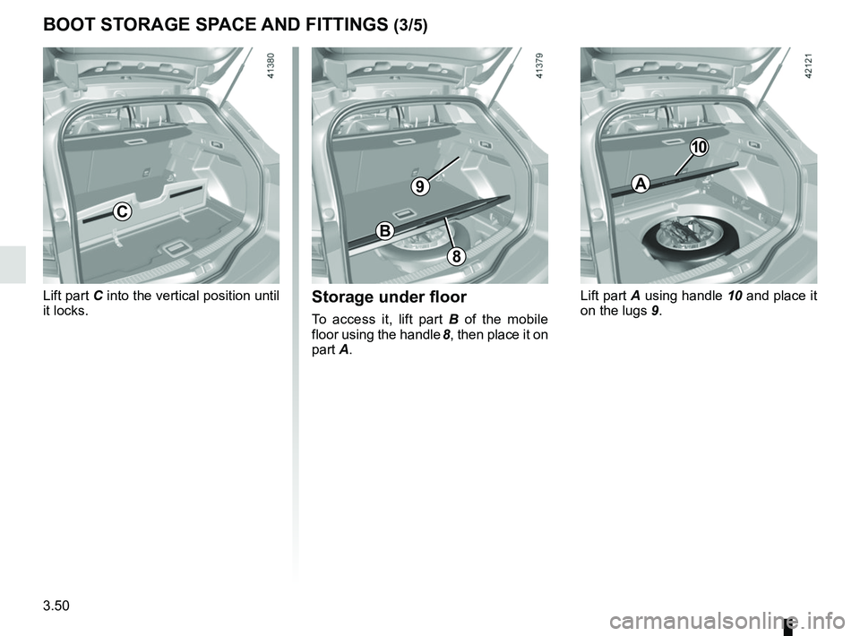 RENAULT MEGANE 2018  Owners Manual 3.50
Storage under floor
To access it, lift part B of the mobile 
floor using the handle  8, then place it on 
part A.
BOOT STORAGE SPACE AND FITTINGS (3/5)
C
8
B
Lift part C into the vertical positio