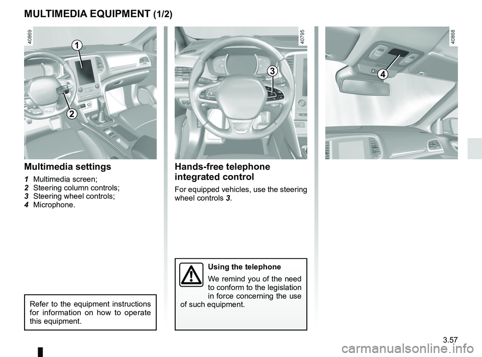 RENAULT MEGANE 2018  Owners Manual 3.57
MULTIMEDIA EQUIPMENT (1/2)
Using the telephone
We remind you of the need 
to conform to the legislation 
in force concerning the use 
of such equipment.
4
Hands-free telephone 
integrated control