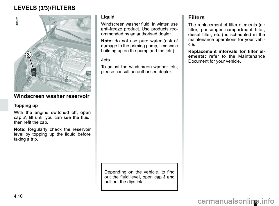 RENAULT MEGANE 2018  Owners Manual 4.10
LEVELS (3/3)/FILTERS
Windscreen washer reservoir
Topping up
With the engine switched off, open 
cap 3, fill until you can see the fluid, 
then refit the cap.
Note: Regularly check the reservoir 
