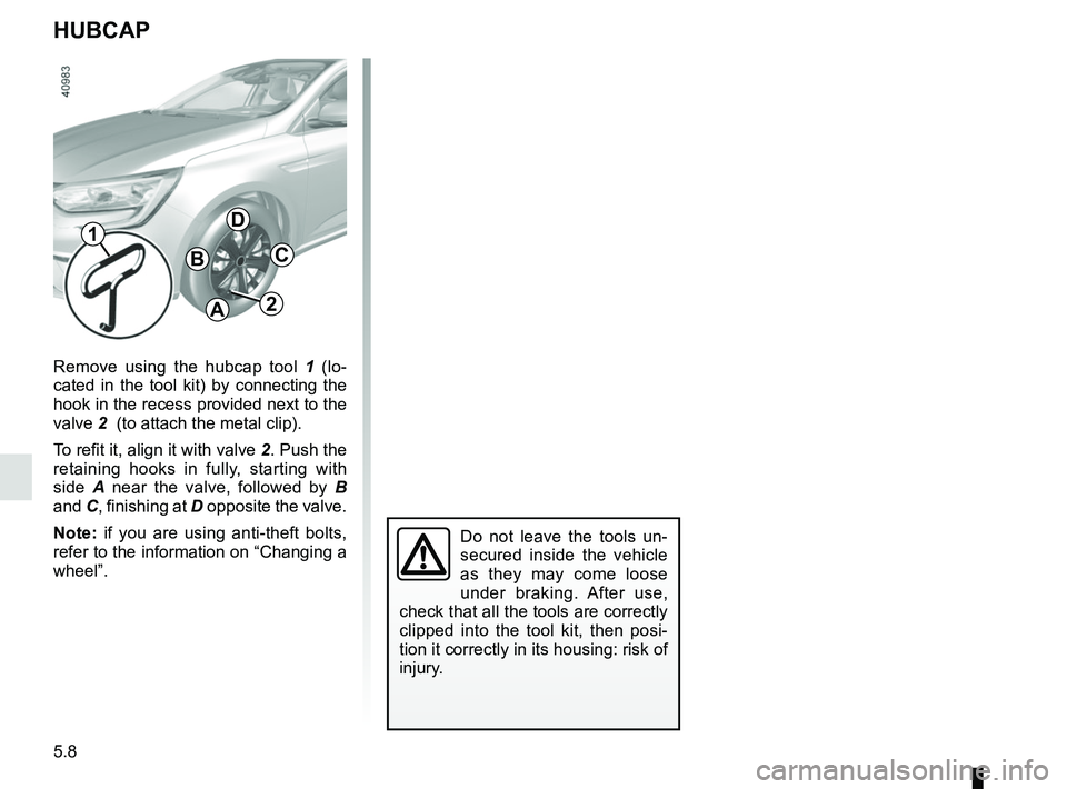 RENAULT MEGANE 2018  Owners Manual 5.8
Remove using the hubcap tool 1 (lo-
cated in the tool kit) by connecting the 
hook in the recess provided next to the 
valve 2  (to attach the metal clip).
To refit it, align it with valve 2. Push