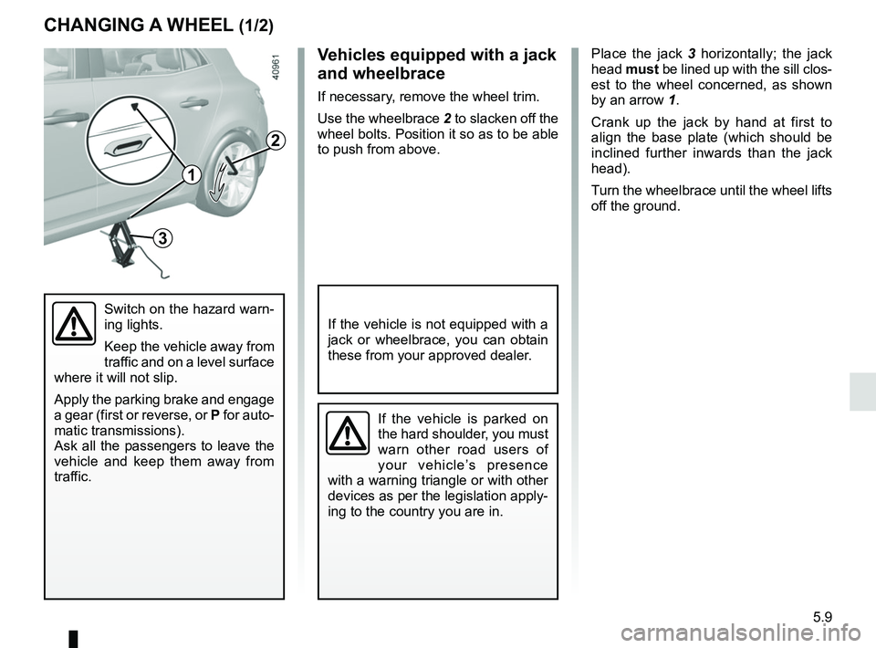 RENAULT MEGANE 2018 Owners Manual 5.9
CHANGING A WHEEL (1/2)
Place the jack 3 horizontally; the jack
head must be lined up with the sill clos-
est to the wheel concerned, as shown
by an arrow 1.
Crank up the jack by hand at first t RENAULT MEGANE 2018 Owners Manual 5.9
CHANGING A WHEEL (1/2)
Place the jack 3 horizontally; the jack
head must be lined up with the sill clos-
est to the wheel concerned, as shown
by an arrow 1.
Crank up the jack by hand at first t