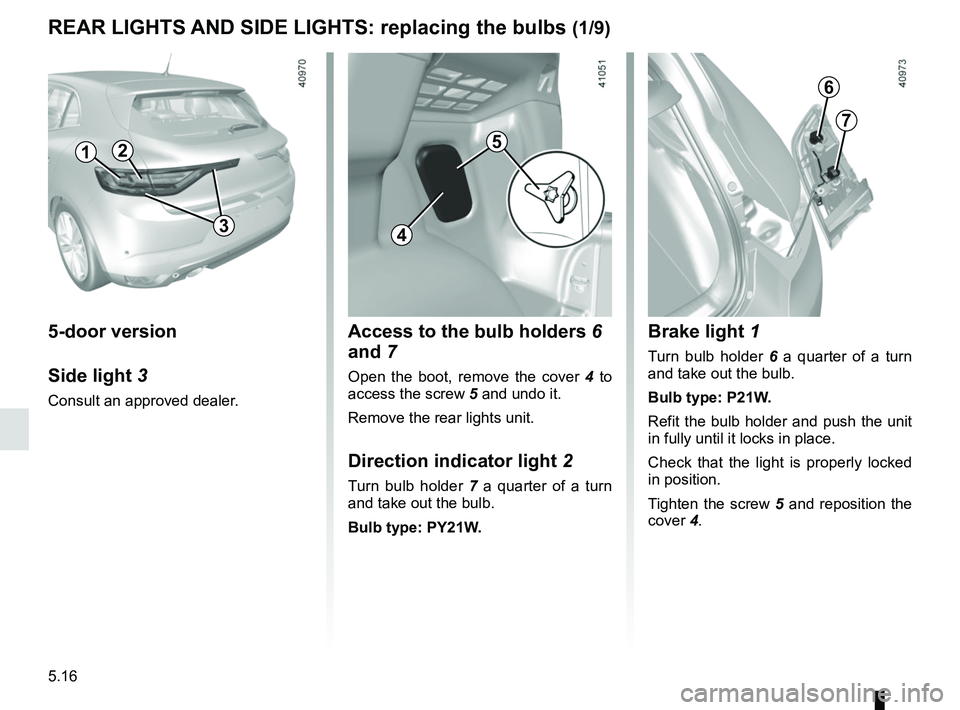 RENAULT MEGANE 2018  Owners Manual 5.16
REAR LIGHTS AND SIDE LIGHTS: replacing the bulbs (1/9)
5-door version
Side light 3
Consult an approved dealer.
2
Access to the bulb holders  6 
and 7
Open the boot, remove the cover 4  to 
access