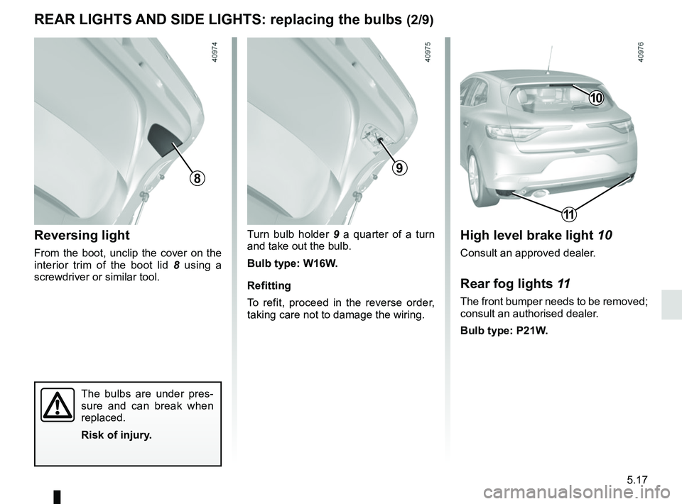 RENAULT MEGANE 2018  Owners Manual 5.17
Reversing light
From the boot, unclip the cover on the 
interior trim of the boot lid 8 using a 
screwdriver or similar tool.
Turn bulb holder 9  a quarter of a turn   
and take out the bulb.
Bul