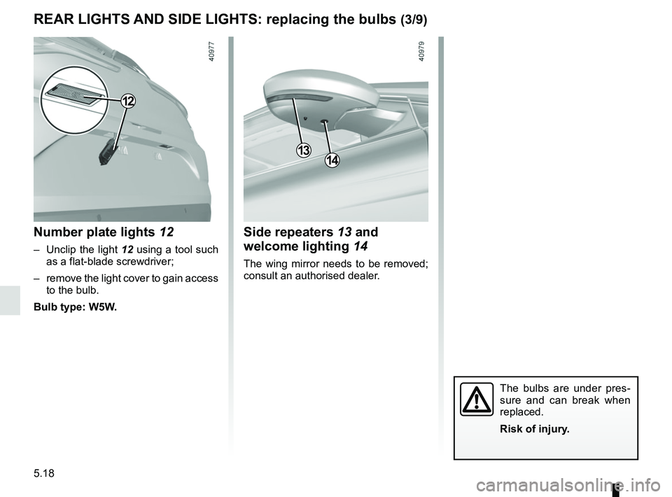 RENAULT MEGANE 2018  Owners Manual 5.18
REAR LIGHTS AND SIDE LIGHTS: replacing the bulbs (3/9)
The bulbs are under pres-
sure and can break when 
replaced.
Risk of injury.
Side repeaters 13 and welcome lighting  14
The wing mirror need