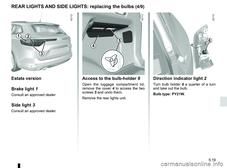 RENAULT MEGANE 2018  Owners Manual 5.19
REAR LIGHTS AND SIDE LIGHTS: replacing the bulbs (4/9)
Estate version
Brake light 1
Consult an approved dealer
Side light  3
Consult an approved dealer.
Access to the bulb-holder  6
Open the lugg