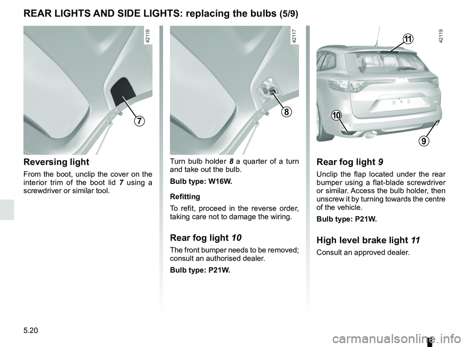 RENAULT MEGANE 2018  Owners Manual 5.20
Reversing light
From the boot, unclip the cover on the 
interior trim of the boot lid 7 using a 
screwdriver or similar tool.
Turn bulb holder 8  a quarter of a turn   
and take out the bulb.
Bul