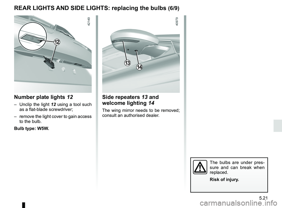 RENAULT MEGANE 2018  Owners Manual 5.21
REAR LIGHTS AND SIDE LIGHTS: replacing the bulbs (6/9)
The bulbs are under pres-
sure and can break when 
replaced.
Risk of injury.
Side repeaters 13 and welcome lighting  14
The wing mirror need