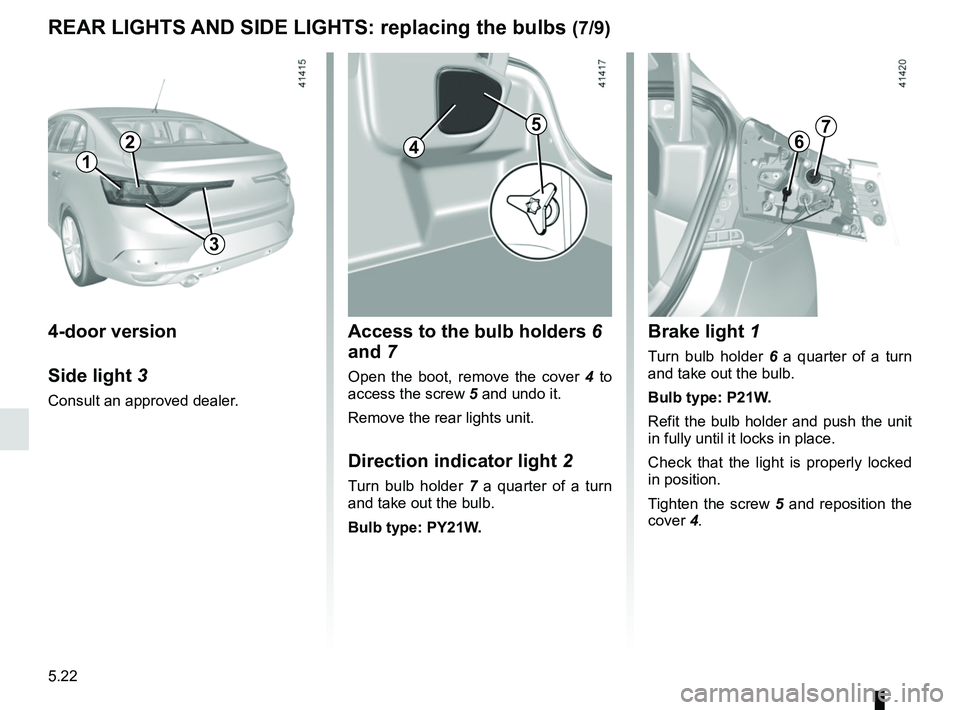 RENAULT MEGANE 2018  Owners Manual 5.22
REAR LIGHTS AND SIDE LIGHTS: replacing the bulbs (7/9)
4-door version
Side light 3
Consult an approved dealer.
Access to the bulb holders  6 
and 7
Open the boot, remove the cover 4  to 
access t