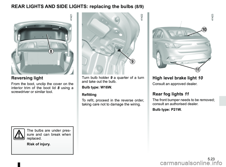 RENAULT MEGANE 2018  Owners Manual 5.23
Turn bulb holder 9 a quarter of a turn   
and take out the bulb.
Bulb type: W16W.
Refitting
To refit, proceed in the reverse order, 
taking care not to damage the wiring.Reversing light
From the 