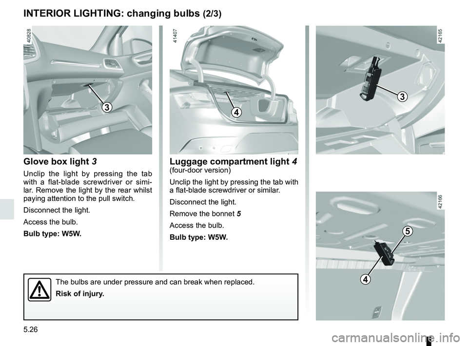 RENAULT MEGANE 2018  Owners Manual 5.26
Glove box light 3
Unclip the light by pressing the tab 
with a flat-blade screwdriver or simi-
lar. Remove the light by the rear whilst 
paying attention to the pull switch.
Disconnect the light.