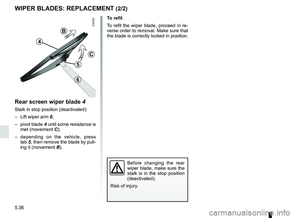 RENAULT MEGANE 2018  Owners Manual 5.36
Rear screen wiper blade 4
Stalk in stop position (deactivated):
–  Lift wiper arm 6;
– pivot blade  4 until some resistance is 
met (movement C);
– depending on the vehicle, press  tab 5, t