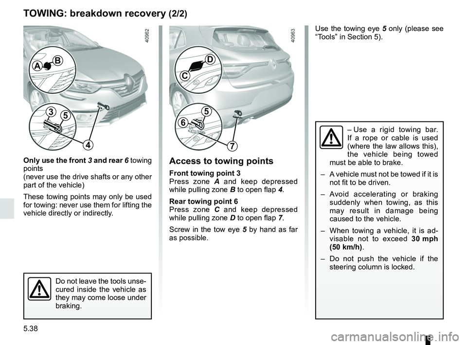 RENAULT MEGANE 2018 Owners Manual 5.38
Use the towing eye 5 only (please see
“Tools” in Section 5).
TOWING: breakdown recovery (2/2)
Only use the front 3 and rear 6 towing
points
(never use the drive shafts or any other
part RENAULT MEGANE 2018 Owners Manual 5.38
Use the towing eye 5 only (please see
“Tools” in Section 5).
TOWING: breakdown recovery (2/2)
Only use the front 3 and rear 6 towing
points
(never use the drive shafts or any other
part