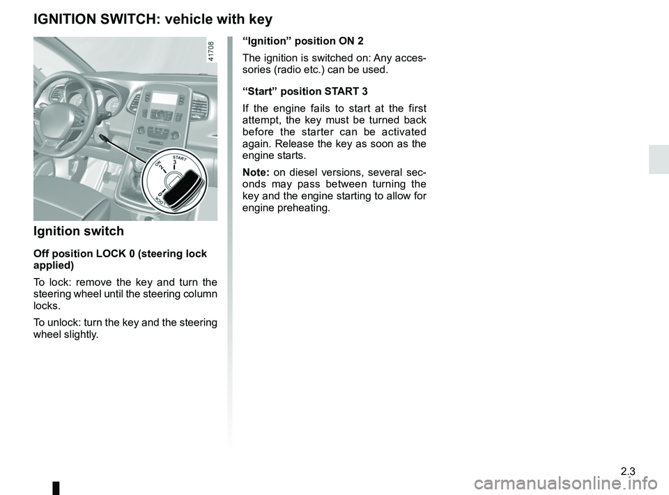 RENAULT SCENIC 2018  Owners Manual 2.3
IGNITION SWITCH: vehicle with key
“Ignition” position ON 2
The ignition is switched on: Any acces-
sories (radio etc.) can be used.
“Start” position START 3
If the engine fails to start at