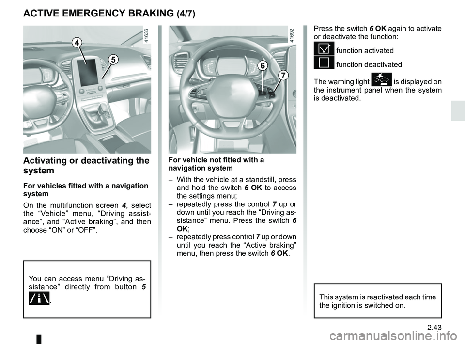 RENAULT SCENIC 2018  Owners Manual 2.43
ACTIVE EMERGENCY BRAKING (4/7)
Activating or deactivating the 
system
For vehicles fitted with a navigation 
system
On the multifunction screen  4, select 
the “Vehicle” menu, “Driving assi