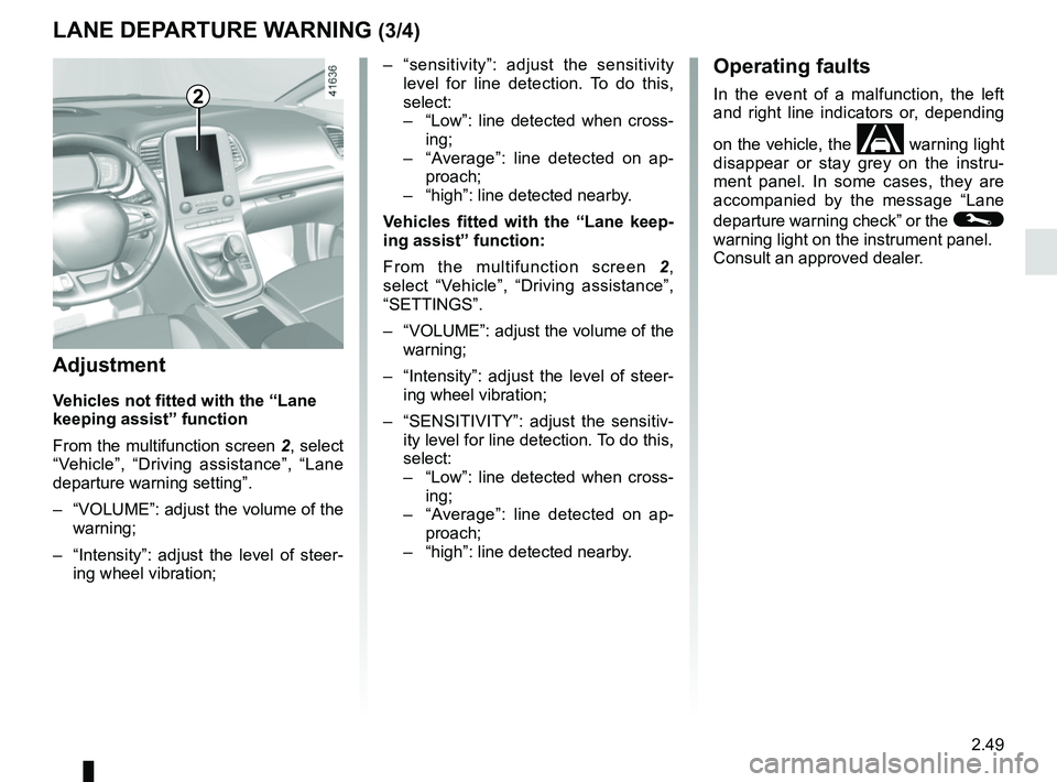 RENAULT SCENIC 2018  Owners Manual 2.49
LANE DEPARTURE WARNING (3/4)
2
–  “sensitivity”: adjust the sensitivity level for line detection. To do this, 
select:
 –   “Low”: line detected when cross-
ing;
 –   “Average”: