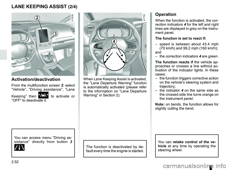 RENAULT SCENIC 2018  Owners Manual 2.52
LANE KEEPING ASSIST (2/4)
Activation/deactivation
From the multifunction screen 2: select 
“Vehicle”, “Driving assistance”, “Lane 
Keeping” then 
\f to activate or 
“OFF" to deactiv