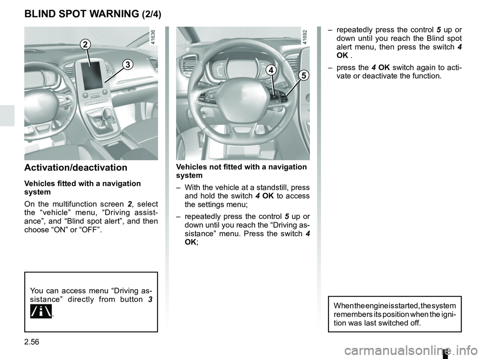 RENAULT SCENIC 2018  Owners Manual 2.56
Activation/deactivation
Vehicles fitted with a navigation 
system
On the multifunction screen 2, select 
the “vehicle” menu, “Driving assist-
ance”, and “Blind spot alert”, and then 
