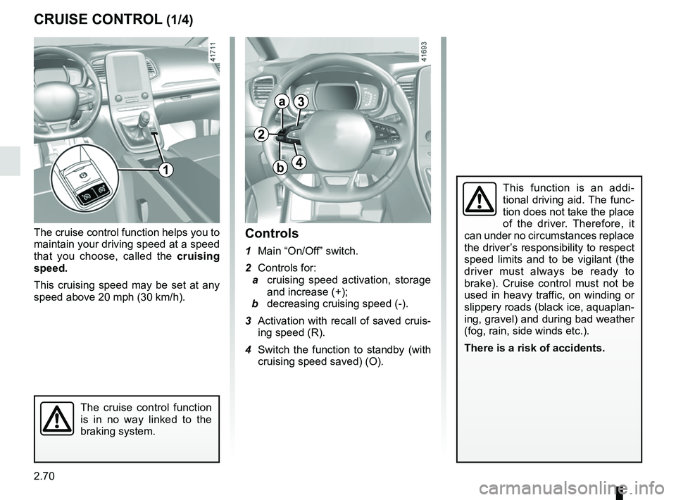 RENAULT SCENIC 2018  Owners Manual 2.70
CRUISE CONTROL (1/4)
The cruise control function helps you to 
maintain your driving speed at a speed 
that you choose, called the cruising 
speed.
This cruising speed may be set at any 
speed ab