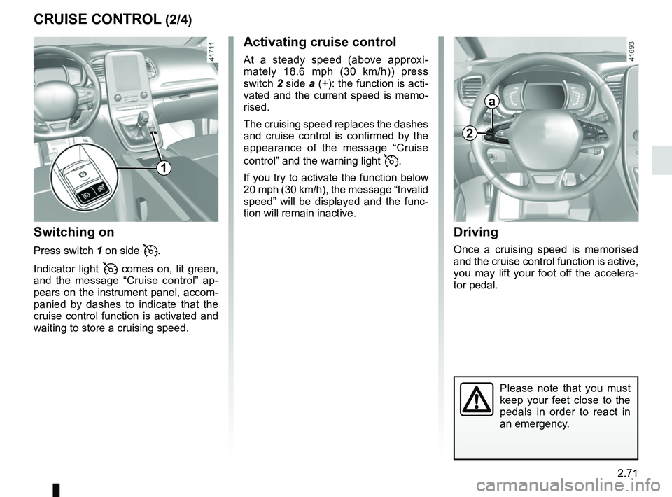 RENAULT SCENIC 2018  Owners Manual 2.71
CRUISE CONTROL (2/4)Driving
Once a cruising speed is memorised 
and the cruise control function is active, 
you may lift your foot off the accelera-
tor pedal.
Please note that you must 
keep you