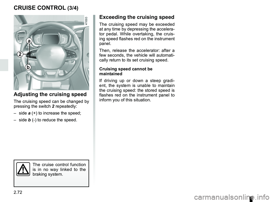 RENAULT SCENIC 2018  Owners Manual 2.72
CRUISE CONTROL (3/4)
Exceeding the cruising speed
The cruising speed may be exceeded 
at any time by depressing the accelera-
tor pedal. While overtaking, the cruis-
ing speed flashes red on the 