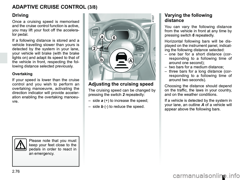 RENAULT SCENIC 2018  Owners Manual 2.76
Driving
Once a cruising speed is memorised 
and the cruise control function is active, 
you may lift your foot off the accelera-
tor pedal.
If a following distance is stored and a 
vehicle travel