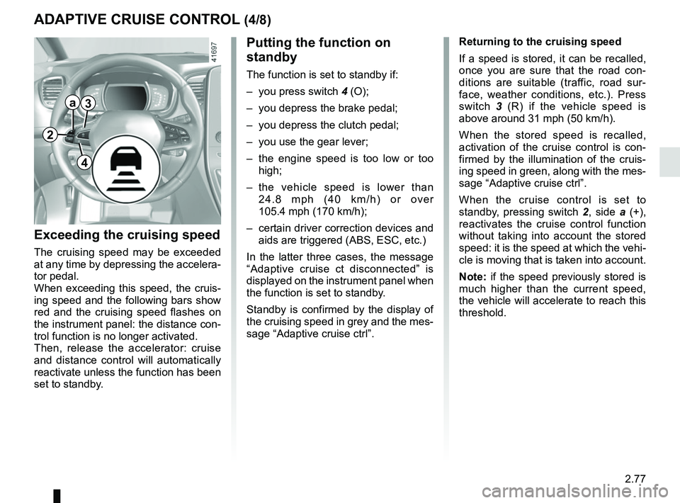 RENAULT SCENIC 2018  Owners Manual 2.77
ADAPTIVE CRUISE CONTROL (4/8)
Exceeding the cruising speed
The cruising speed may be exceeded 
at any time by depressing the accelera-
tor pedal.
When exceeding this speed, the cruis-
ing speed a