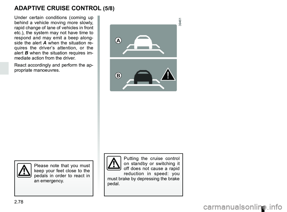 RENAULT SCENIC 2018  Owners Manual 2.78
ADAPTIVE CRUISE CONTROL (5/8)
Putting the cruise control 
on standby or switching it 
off does not cause a rapid 
reduction in speed: you 
must brake by depressing the brake 
pedal.
Please note t