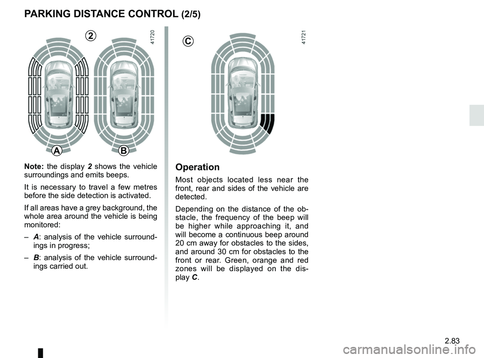 RENAULT SCENIC 2018  Owners Manual 2.83
Operation
Most objects located less near the 
front, rear and sides of the vehicle are 
detected.
Depending on the distance of the ob-
stacle, the frequency of the beep will 
be higher while appr