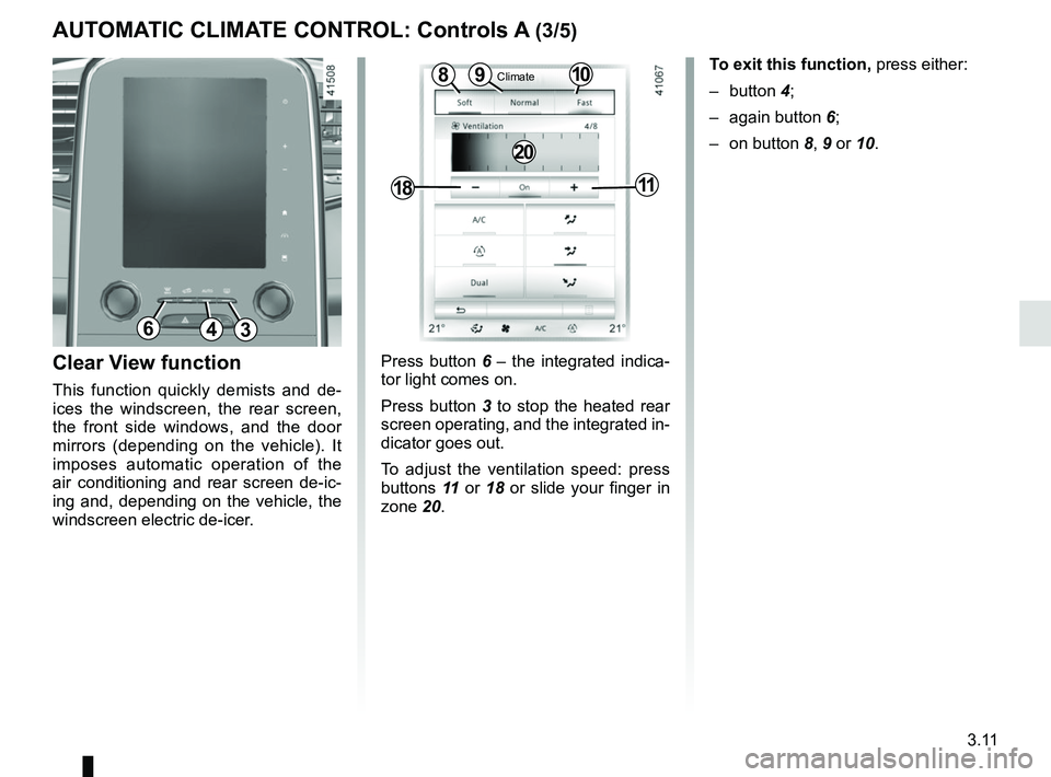 RENAULT SCENIC 2018  Owners Manual 3.11
Press button 6 – the integrated indica-
tor light comes on.
Press button 3 to stop the heated rear 
screen operating, and the integrated in-
dicator goes out.
To adjust the ventilation speed: p