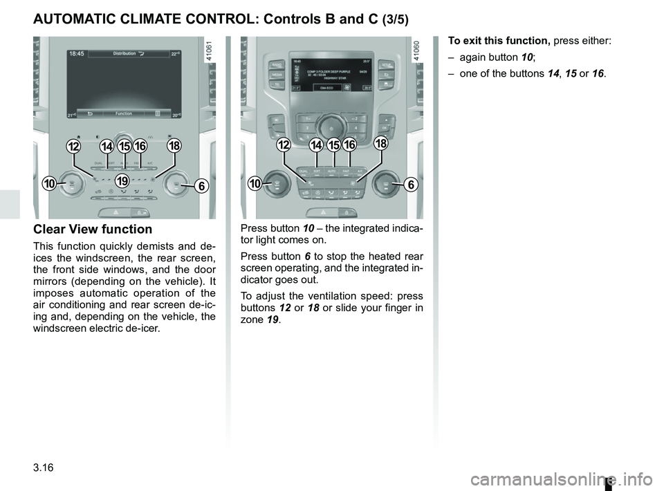 RENAULT SCENIC 2018  Owners Manual 3.16
Press button 10 – the integrated indica-
tor light comes on.
Press button 6 to stop the heated rear 
screen operating, and the integrated in-
dicator goes out.
To adjust the ventilation speed: 