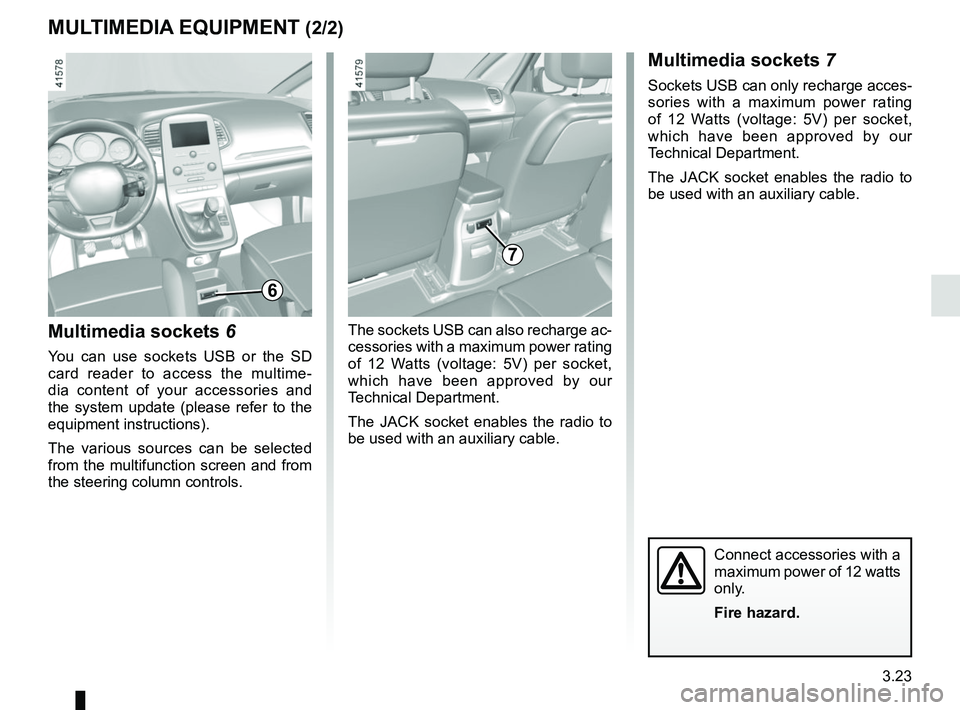 RENAULT SCENIC 2018  Owners Manual 3.23
Multimedia sockets 6
You can use sockets USB or the SD 
card reader to access the multime-
dia content of your accessories and 
the system update (please refer to the 
equipment instructions).
Th